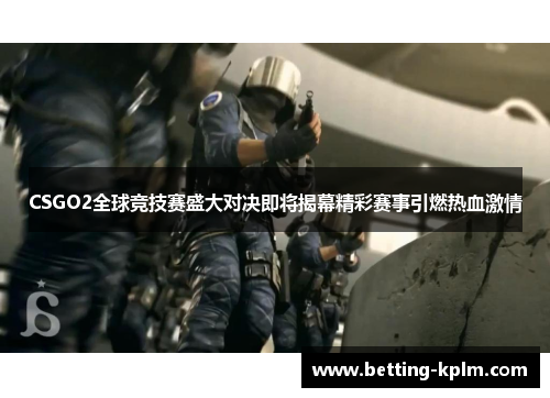 CSGO2全球竞技赛盛大对决即将揭幕精彩赛事引燃热血激情