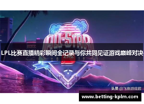 LPL比赛直播精彩瞬间全记录与你共同见证游戏巅峰对决